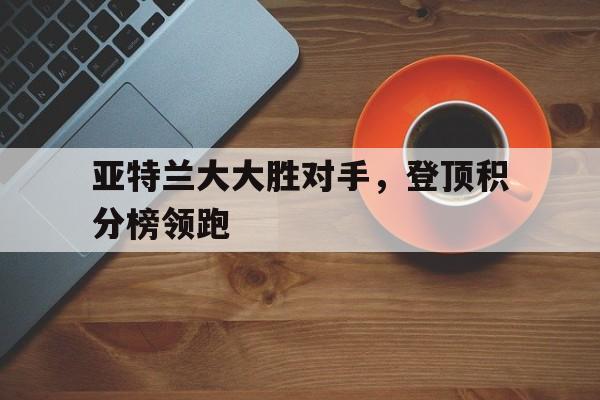 亚特兰大大胜对手，登顶积分榜领跑的简单介绍